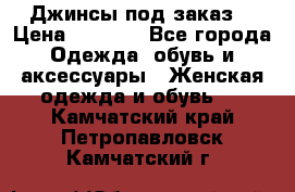 Джинсы под заказ. › Цена ­ 1 400 - Все города Одежда, обувь и аксессуары » Женская одежда и обувь   . Камчатский край,Петропавловск-Камчатский г.